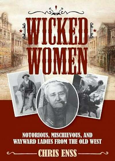 Wicked Women: Notorious, Mischievous, and Wayward Ladies from the Old West, Paperback