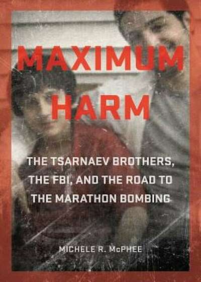 Maximum Harm: The Tsarnaev Brothers, the FBI, and the Road to the Marathon Bombing, Hardcover