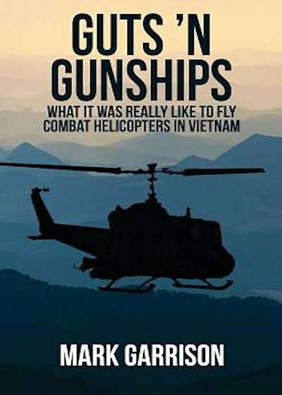 Guts 'n Gunships: What It Was Really Like to Fly Combat Helicopters in Vietnam, Hardcover