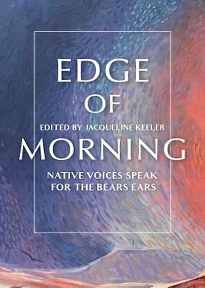 Edge of Morning: Native Voices Speak for the Bears Ears, Hardcover