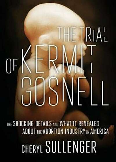 The Trial of Kermit Gosnell: The Shocking Details and What It Revealed about the Abortion Industry in America, Paperback