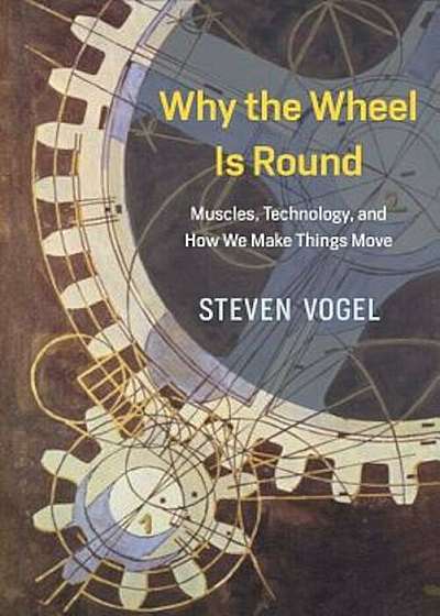 Why the Wheel Is Round: Muscles, Technology, and How We Make Things Move, Hardcover