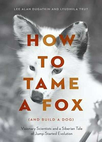 How to Tame a Fox (and Build a Dog): Visionary Scientists and a Siberian Tale of Jump-Started Evolution, Hardcover