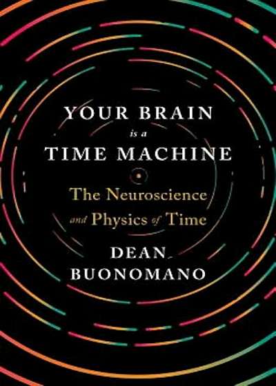 Your Brain Is a Time Machine: The Neuroscience and Physics of Time, Hardcover