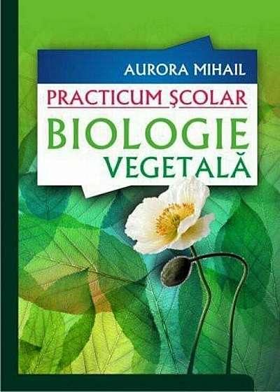 Practicum Scolar. Biologie vegetala