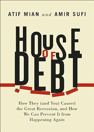 House of Debt: How They (and You) Caused the Great Recession, and How We Can Prevent It from Happening Again, Hardcover