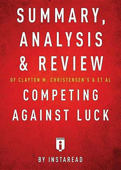 Summary, Analysis and Review of Clayton M. Christensen's and et al Competing Against Luck by Instaread, Paperback