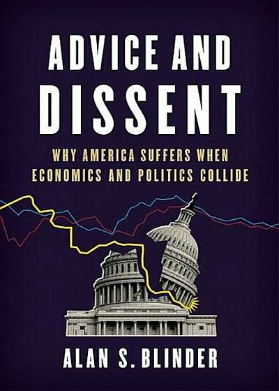 Advice and Dissent: Why America Suffers When Economics and Politics Collide, Hardcover