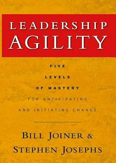 Leadership Agility: Five Levels of Mastery for Anticipating and Initiating Change, Hardcover