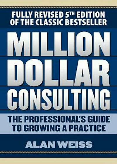 Million Dollar Consulting: The Professional's Guide to Growing a Practice, Fifth Edition, Paperback