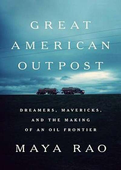 Great American Outpost: Dreamers, Mavericks, and the Making of an Oil Frontier, Hardcover