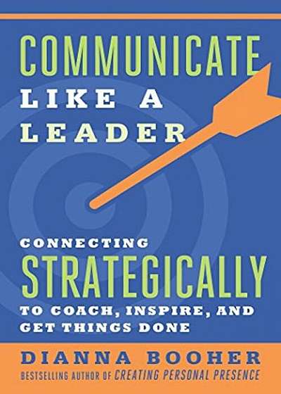 Communicate Like a Leader: Connecting Strategically to Coach, Inspire, and Get Things Done, Paperback