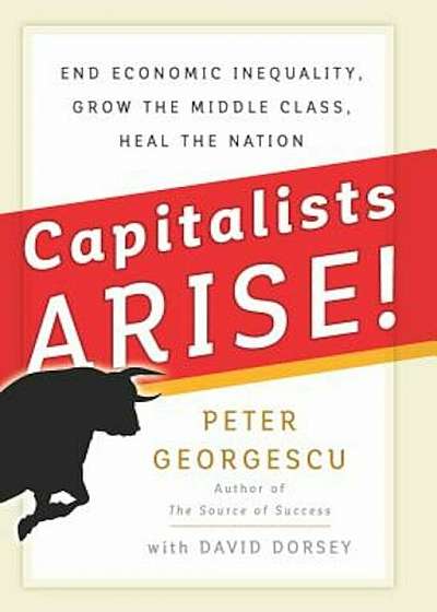 Capitalists Arise!: End Economic Inequality, Grow the Middle Class, Heal the Nation, Hardcover