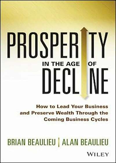 Prosperity in the Age of Decline: How to Lead Your Business and Preserve Wealth Through the Coming Business Cycles, Hardcover