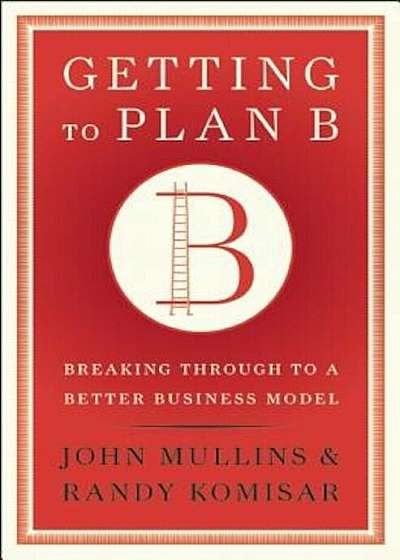 Getting to Plan B: Breaking Through to a Better Business Model, Hardcover