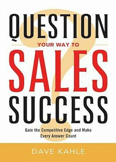 Question Your Way to Sales Success: Gain the Competitive Edge and Make Every Answer Count, Paperback