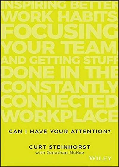 Can I Have Your Attention': Inspiring Better Work Habits, Focusing Your Team, and Getting Stuff Done in the Constantly Connected Workplace, Hardcover