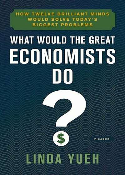 What Would the Great Economists Do': How Twelve Brilliant Minds Would Solve Today's Biggest Problems, Hardcover