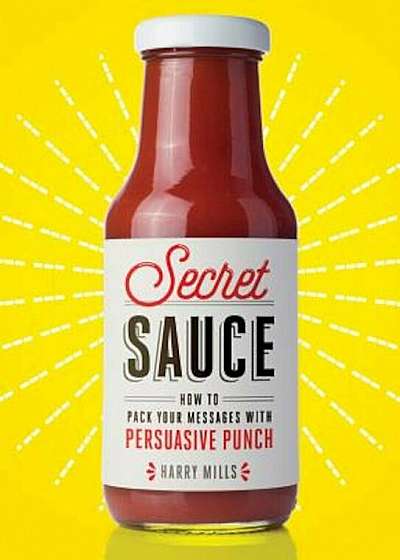 Secret Sauce: How to Pack Your Messages with Persuasive Punch, Hardcover