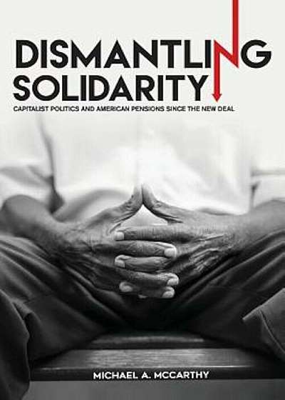 Dismantling Solidarity: Capitalist Politics and American Pensions Since the New Deal, Paperback