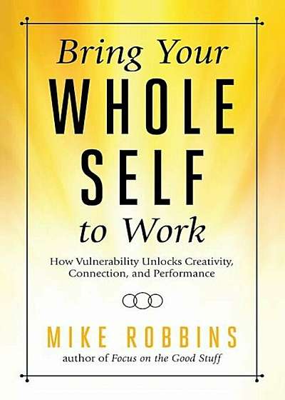 Bring Your Whole Self to Work: How Vulnerability Unlocks Creativity, Connection, and Performance, Hardcover