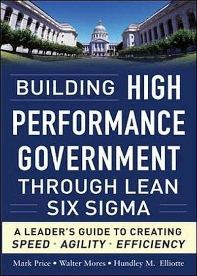 Building High Performance Government Through Lean Six SIGMA: A Leader's Guide to Creating Speed, Agility, and Efficiency, Hardcover