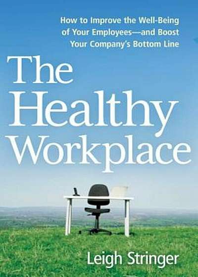 The Healthy Workplace: How to Improve the Well-Being of Your Employees---And Boost Your Company's Bottom Line, Hardcover