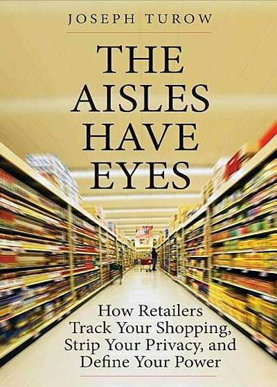 The Aisles Have Eyes: How Retailers Track Your Shopping, Strip Your Privacy, and Define Your Power, Paperback