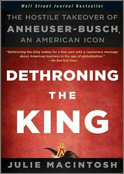 Dethroning the King: The Hostile Takeover of Anheuser-Busch, an American Icon, Paperback