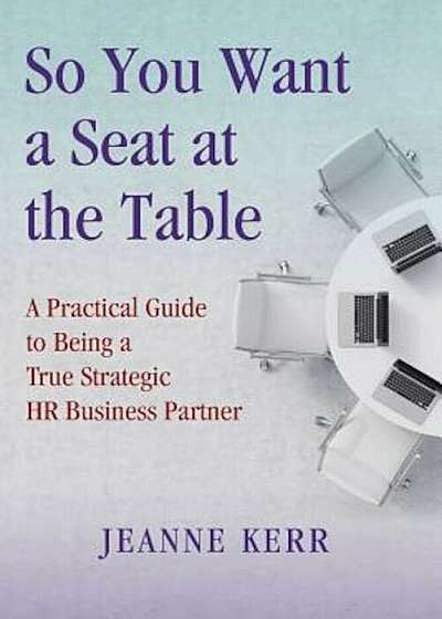So You Want a Seat at the Table: A Practical Guide to Being a True HR Business Partner, Paperback