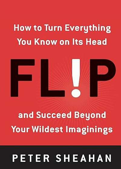 Flip: How to Turn Everything You Know on Its Head--And Succeed Beyond Your Wildest Imaginings, Paperback