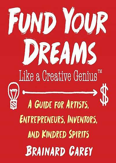 Fund Your Dreams Like a Creative Genius: A Guide for Artists, Entrepreneurs, Inventors, and Kindred Spirits, Paperback