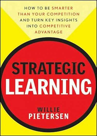 Strategic Learning: How to Be Smarter Than Your Competition and Turn Key Insights Into Competitive Advantage, Hardcover