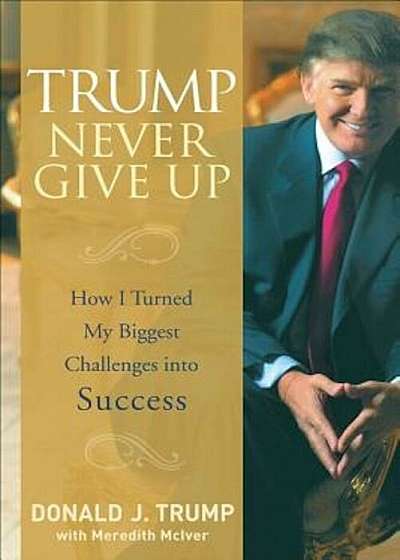 Trump Never Give Up: How I Turned My Biggest Challenges Into Success, Hardcover
