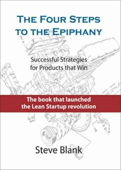The Four Steps to the Epiphany: Successful Strategies for Products That Win, Hardcover