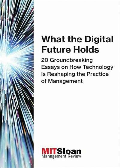 What the Digital Future Holds: 20 Groundbreaking Essays on How Technology Is Reshaping the Practice of Management, Paperback