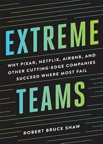 Extreme Teams: Why Pixar, Netflix, Airbnb, and Other Cutting-Edge Companies Succeed Where Most Fail, Hardcover