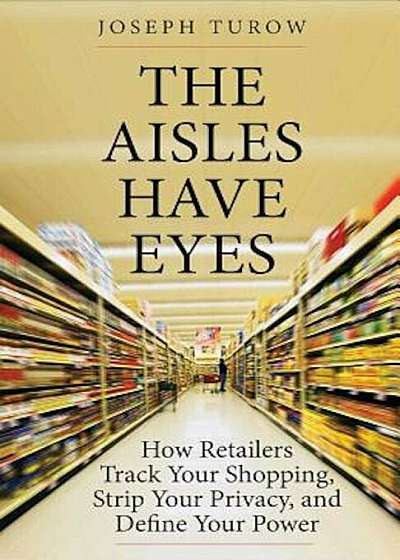 The Aisles Have Eyes: How Retailers Track Your Shopping, Strip Your Privacy, and Define Your Power, Hardcover