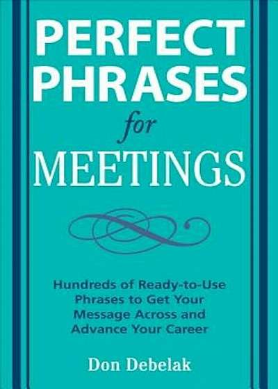 Perfect Phrases for Meetings: Hundreds of Ready-To-Use Phrases to Get Your Message Across and Advance Your Career, Paperback