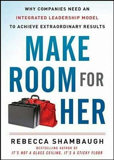 Make Room for Her: Why Companies Need an Integrated Leadership Model to Achieve Extraordinary Results, Hardcover