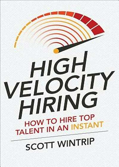 High Velocity Hiring: How to Hire Top Talent in an Instant, Hardcover