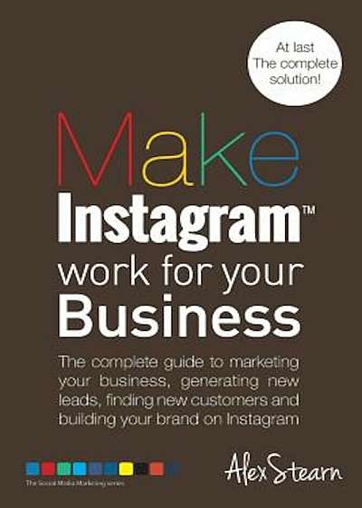 Make Instagram Work for Your Business: The Complete Guide to Marketing Your Business, Generating Leads, Finding New Customers and Building Your Brand, Paperback