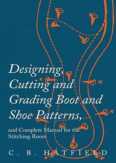 Designing, Cutting and Grading Boot and Shoe Patterns, and Complete Manual for the Stitching Room, Paperback