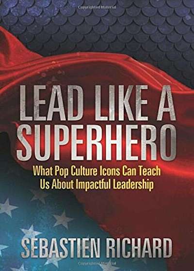 Lead Like a Superhero: What Pop Culture Icons Can Teach Us about Impactful Leadership, Paperback