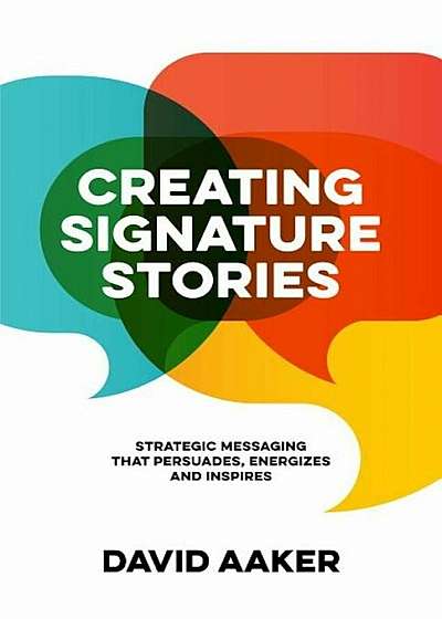 Creating Signature Stories: Strategic Messaging That Energizes, Persuades and Inspires, Paperback