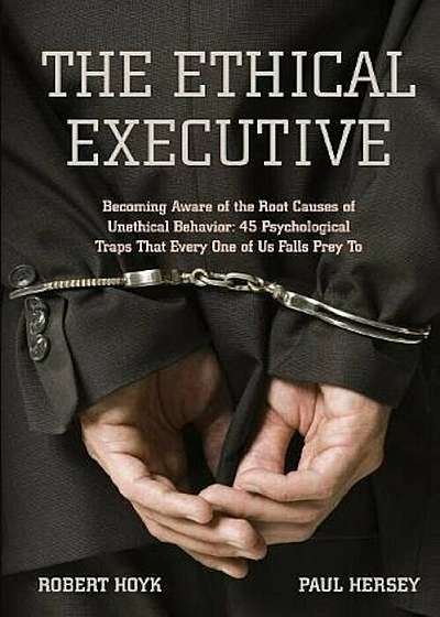 The Ethical Executive: Becoming Aware of the Root Causes of Unethical Behavior: 45 Psychological Traps That Every One of Us Falls Prey to, Paperback