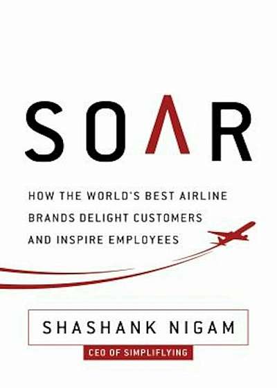 Soar: How the Best Airline Brands Delight Customers and Inspire Employees, Hardcover
