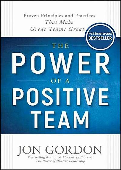 The Power of a Positive Team: Proven Principles and Practices That Make Great Teams Great, Hardcover