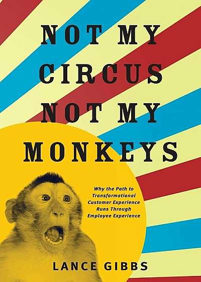 Not My Circus, Not My Monkeys: Why the Path to Transformational Customer Experience Runs Through Employee Experience, Hardcover