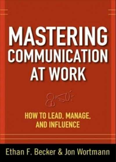 Mastering Communication at Work: How to Lead, Manage, and Influence, Hardcover
